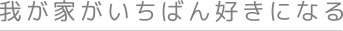 我が家がいちばん好きになる